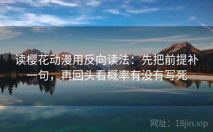 读樱花动漫用反向读法：先把前提补一句，再回头看概率有没有写死