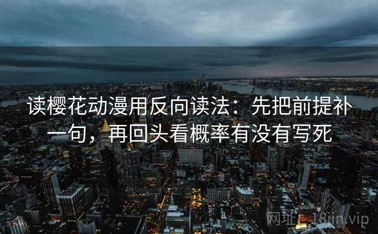 读樱花动漫用反向读法：先把前提补一句，再回头看概率有没有写死