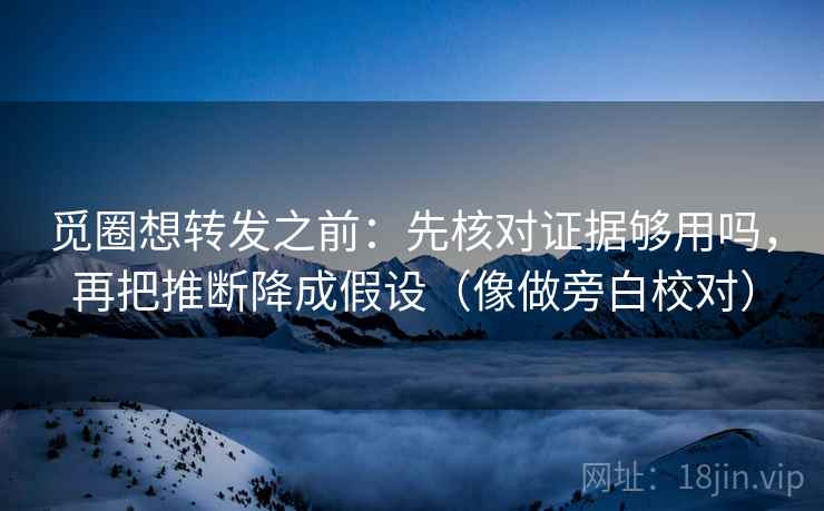 觅圈想转发之前：先核对证据够用吗，再把推断降成假设（像做旁白校对）