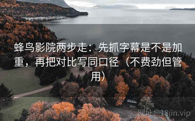 蜂鸟影院两步走：先抓字幕是不是加重，再把对比写同口径（不费劲但管用）