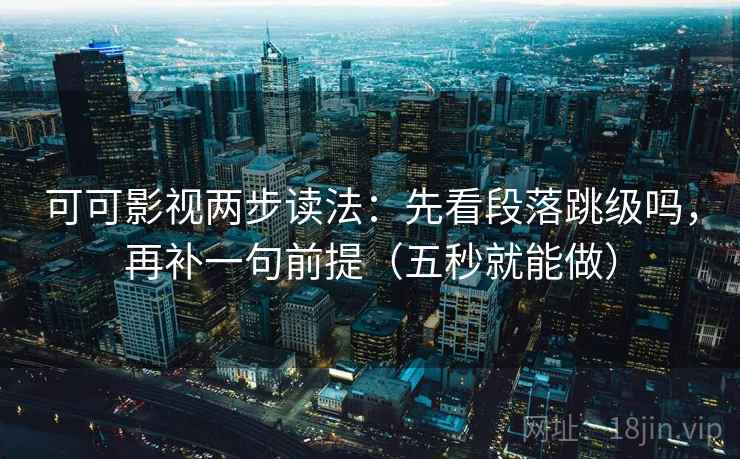 可可影视两步读法：先看段落跳级吗，再补一句前提（五秒就能做）