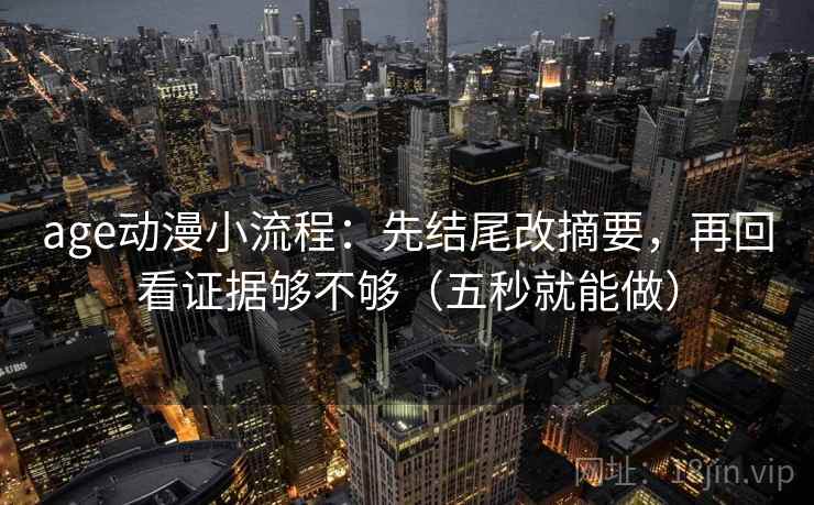 age动漫小流程：先结尾改摘要，再回看证据够不够（五秒就能做）