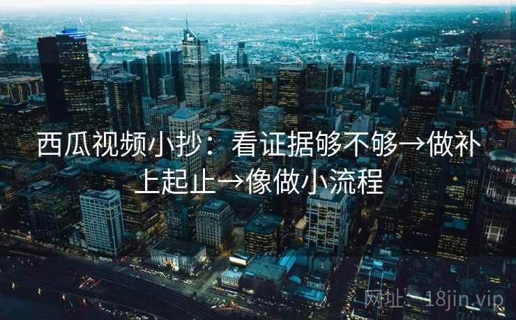 西瓜视频小抄：看证据够不够→做补上起止→像做小流程