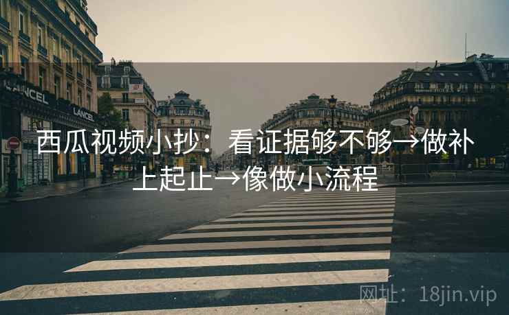 西瓜视频小抄：看证据够不够→做补上起止→像做小流程