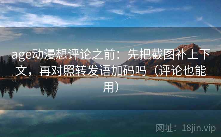 age动漫想评论之前：先把截图补上下文，再对照转发语加码吗（评论也能用）