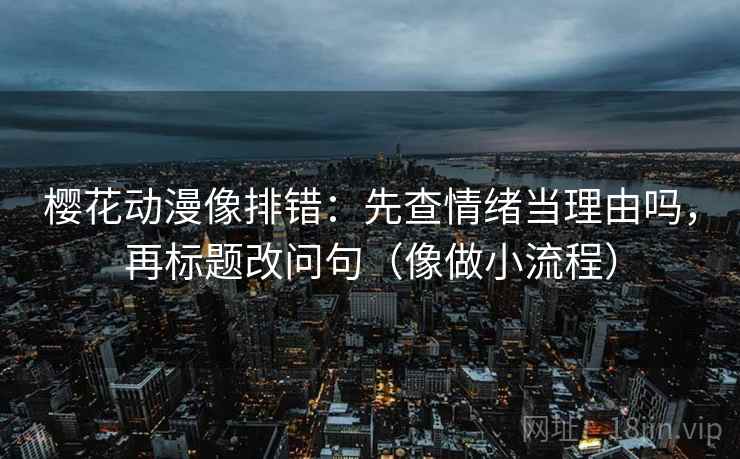 樱花动漫像排错：先查情绪当理由吗，再标题改问句（像做小流程）