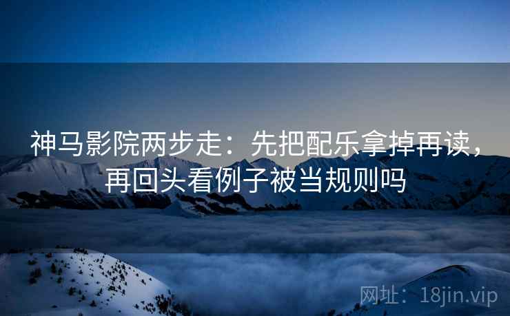 神马影院两步走：先把配乐拿掉再读，再回头看例子被当规则吗