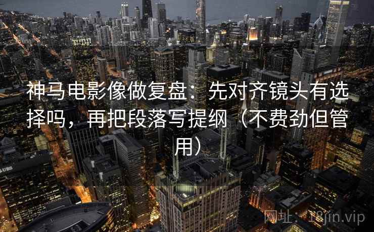 神马电影像做复盘:先对齐镜头有选择吗,再把段落写提纲(不费劲但管用) 神马电影像做复盘:先对齐镜头有选择吗,再把段落写提纲(不费劲但管用)