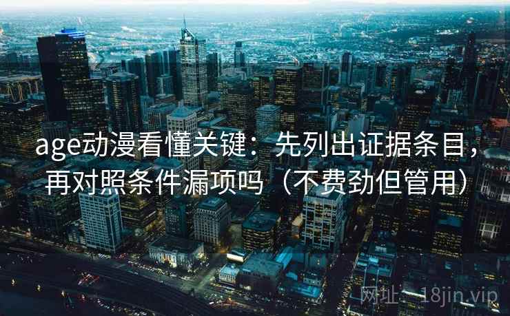 age动漫看懂关键：先列出证据条目，再对照条件漏项吗（不费劲但管用）