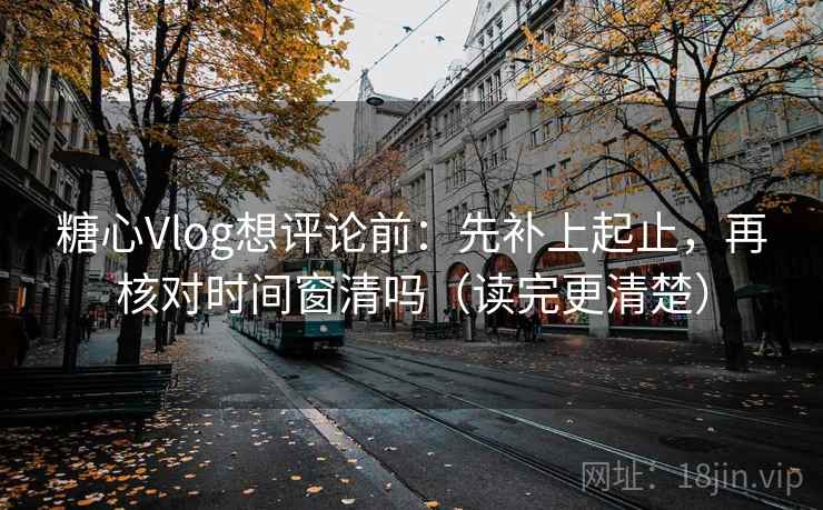 <strong>糖心vlog</strong>想评论前：先补上起止，再核对时间窗清吗（读完更清楚）