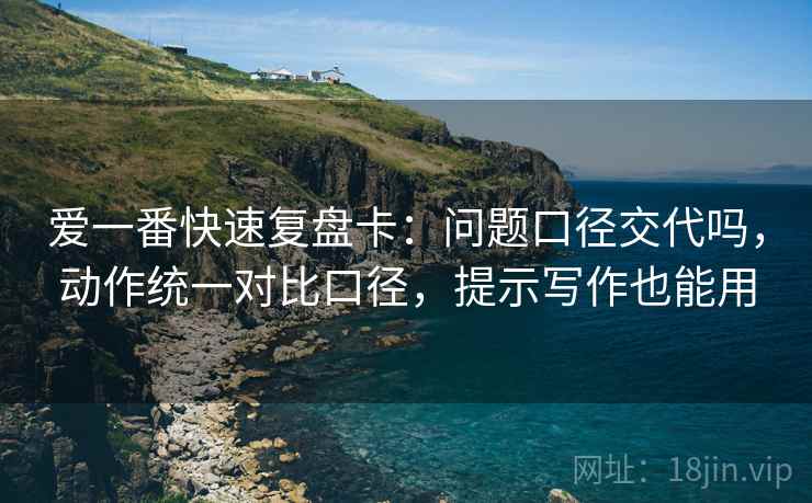 爱一番快速复盘卡：问题口径交代吗，动作统一对比口径，提示写作也能用