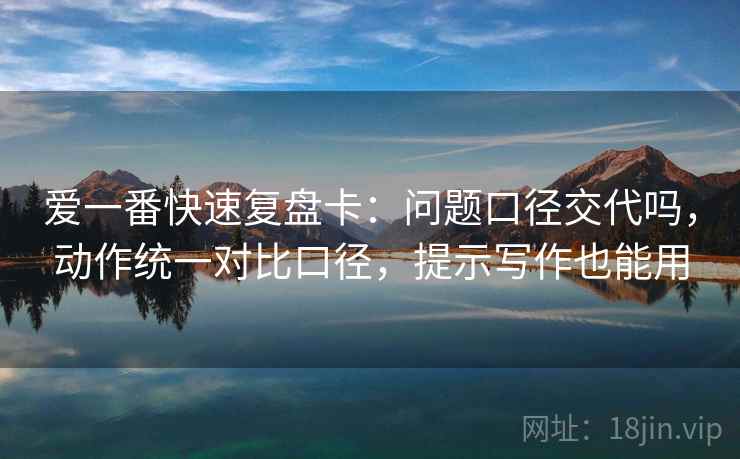 爱一番快速复盘卡：问题口径交代吗，动作统一对比口径，提示写作也能用