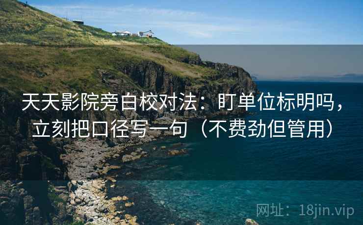 天天影院旁白校对法：盯单位标明吗，立刻把口径写一句（不费劲但管用）