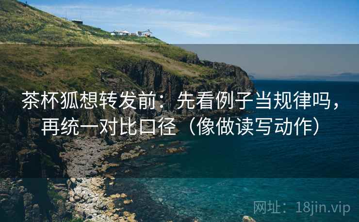 茶杯狐想转发前:先看例子当规律吗,再统一对比口径(像做读写动作) 茶杯狐想转发前:先看例子当规律吗,再统一对比口径(像做读写动作)
