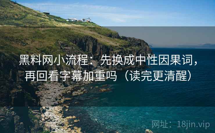 黑料网小流程：先换成中性因果词，再回看字幕加重吗（读完更清醒）