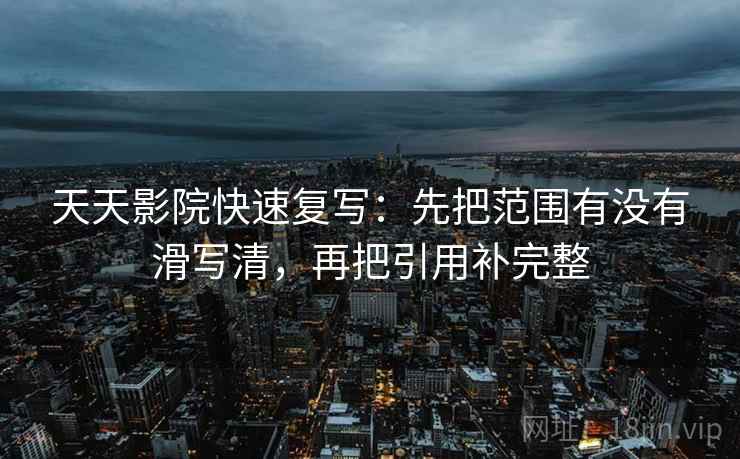 天天影院快速复写:先把范围有没有滑写清,再把引用补完整 天天影院快速复写:先把范围有没有滑写清,再把引用补完整