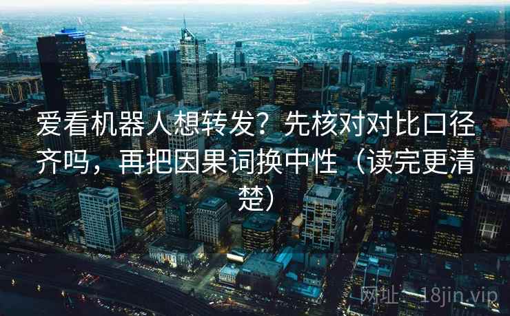 爱看机器人想转发？先核对对比口径齐吗，再把因果词换中性（读完更清楚）