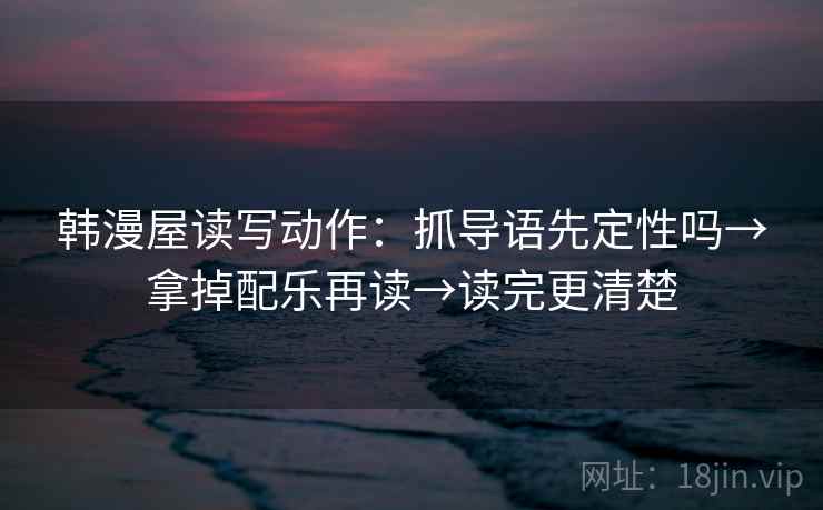 韩漫屋读写动作：抓导语先定性吗→拿掉配乐再读→读完更清楚