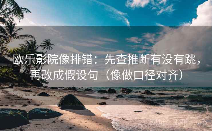 欧乐影院像排错：先查推断有没有跳，再改成假设句（像做口径对齐）