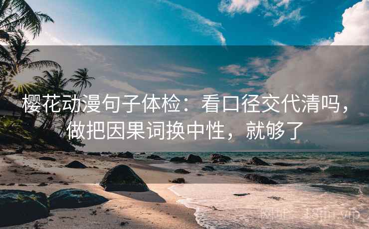 樱花动漫句子体检：看口径交代清吗，做把因果词换中性，就够了