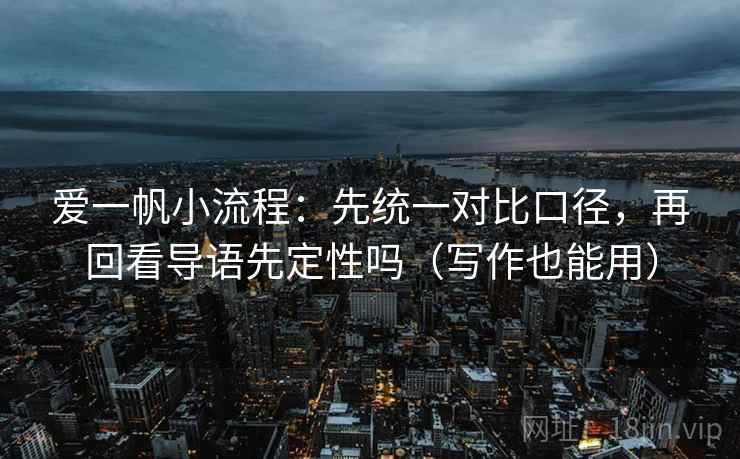 爱一帆小流程：先统一对比口径，再回看导语先定性吗（写作也能用）