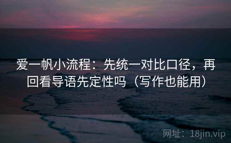 爱一帆小流程：先统一对比口径，再回看导语先定性吗（写作也能用）