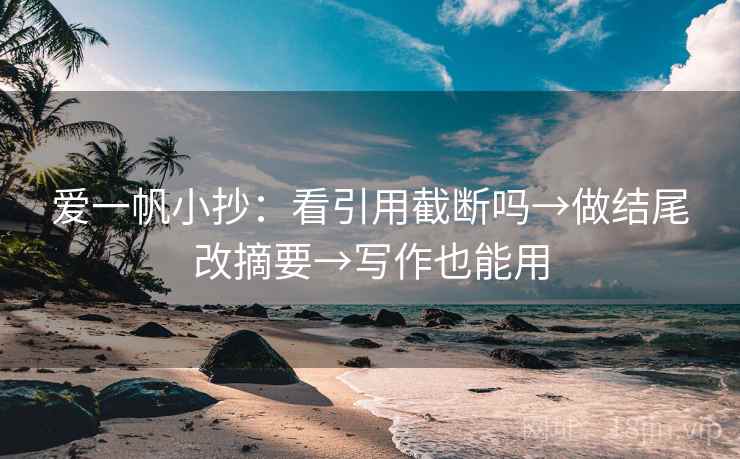 爱一帆小抄：看引用截断吗→做结尾改摘要→写作也能用