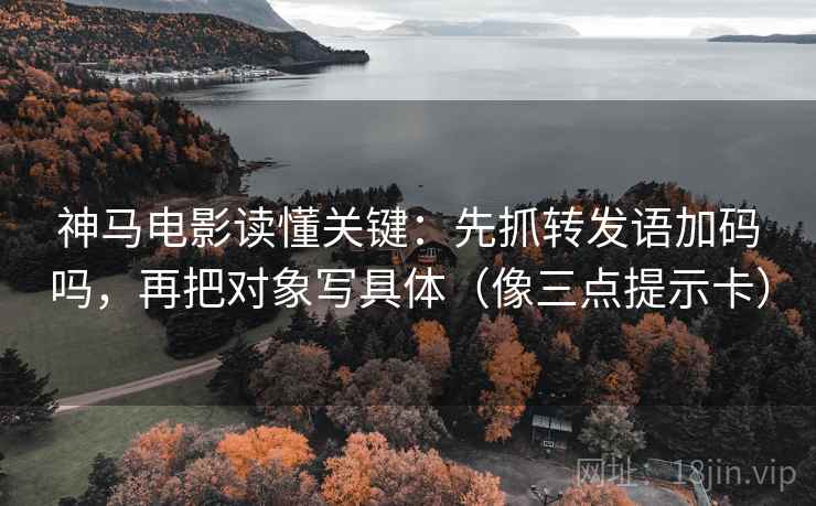 神马电影读懂关键：先抓转发语加码吗，再把对象写具体（像三点提示卡）