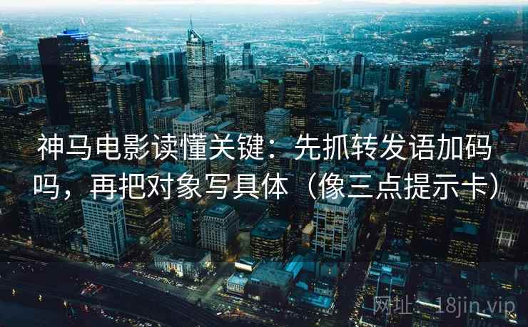 神马电影读懂关键：先抓转发语加码吗，再把对象写具体（像三点提示卡）
