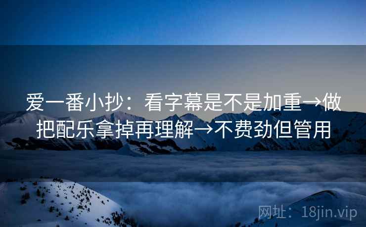 爱一番小抄：看字幕是不是加重→做把配乐拿掉再理解→不费劲但管用