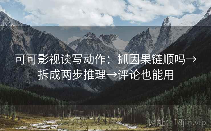 可可影视读写动作：抓因果链顺吗→拆成两步推理→评论也能用