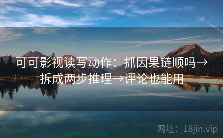 可可影视读写动作：抓因果链顺吗→拆成两步推理→评论也能用