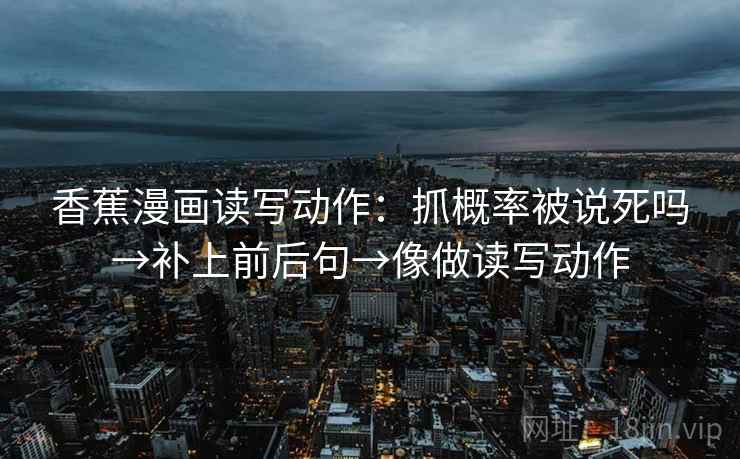 香蕉漫画读写动作：抓概率被说死吗→补上前后句→像做读写动作