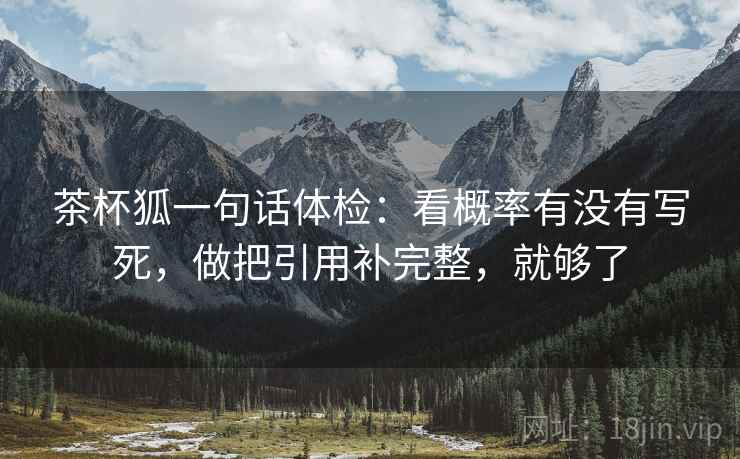 茶杯狐一句话体检：看概率有没有写死，做把引用补完整，就够了