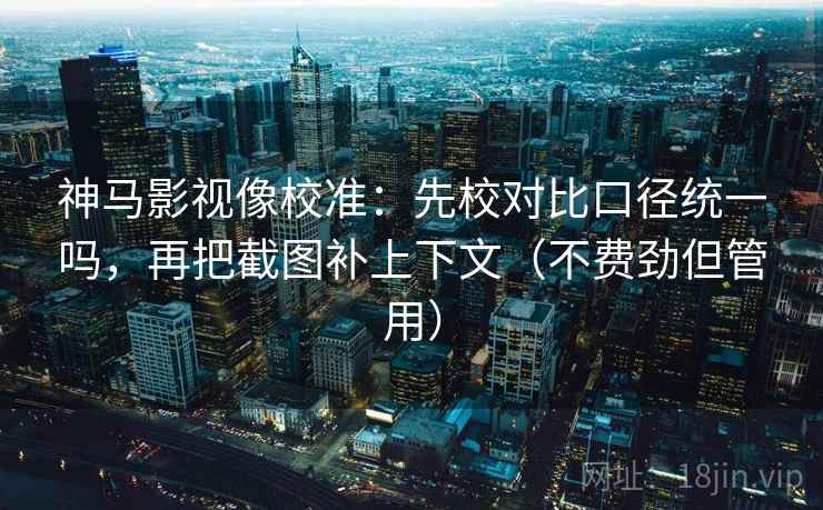 神马影视像校准：先校对比口径统一吗，再把截图补上下文（不费劲但管用）