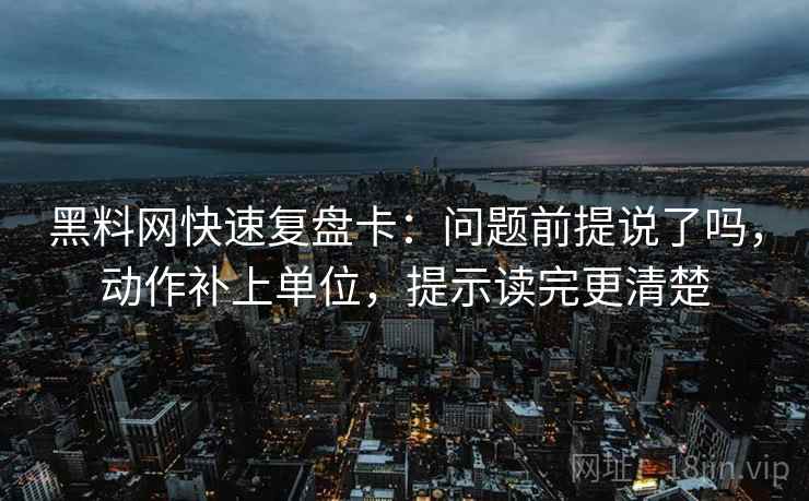 黑料网快速复盘卡：问题前提说了吗，动作补上单位，提示读完更清楚