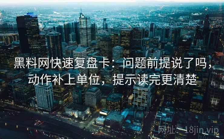 黑料网快速复盘卡：问题前提说了吗，动作补上单位，提示读完更清楚