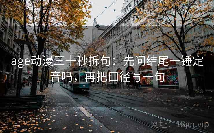 age动漫三十秒拆句：先问结尾一锤定音吗，再把口径写一句