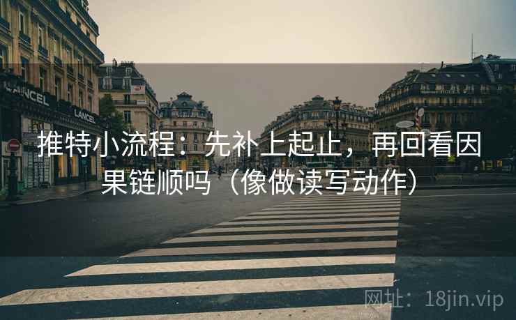 推特小流程：先补上起止，再回看因果链顺吗（像做读写动作）