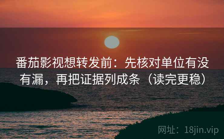 番茄影视想转发前：先核对单位有没有漏，再把证据列成条（读完更稳）
