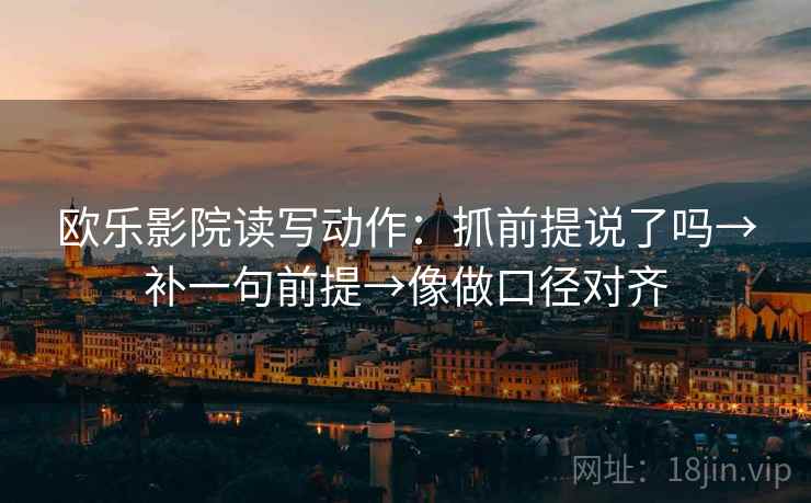 欧乐影院读写动作：抓前提说了吗→补一句前提→像做口径对齐