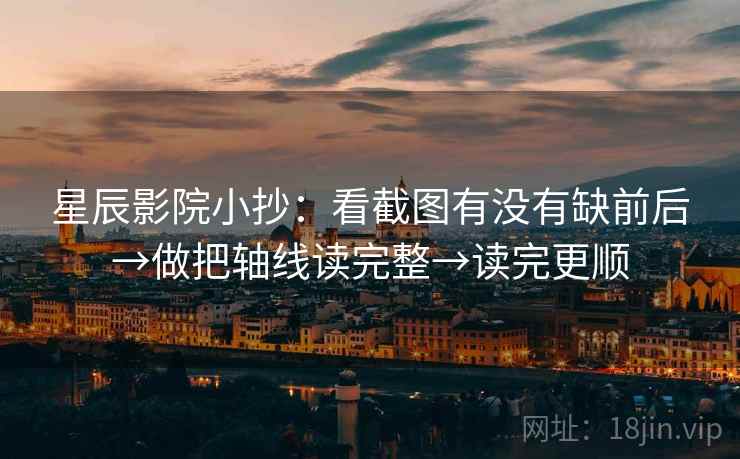 星辰影院小抄：看截图有没有缺前后→做把轴线读完整→读完更顺