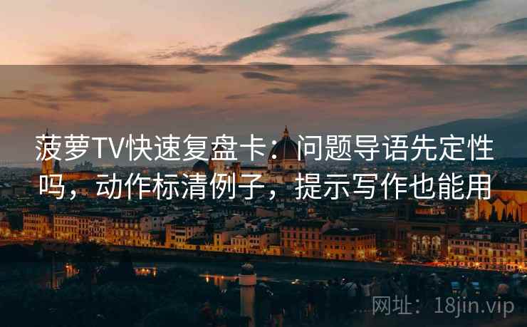 菠萝TV快速复盘卡：问题导语先定性吗，动作标清例子，提示写作也能用