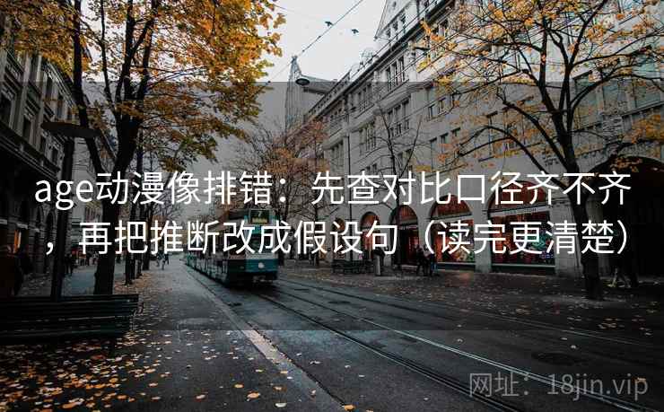 age动漫像排错：先查对比口径齐不齐，再把推断改成假设句（读完更清楚）