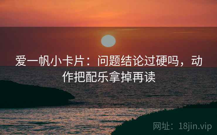 爱一帆小卡片：问题结论过硬吗，动作把配乐拿掉再读