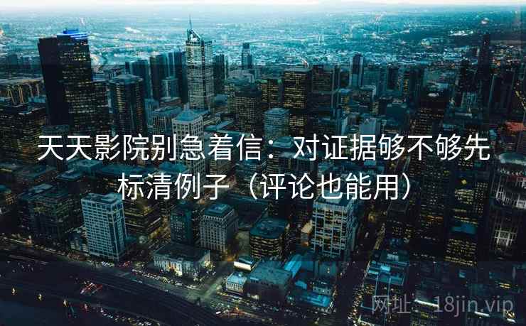 天天影院别急着信：对证据够不够先标清例子（评论也能用）