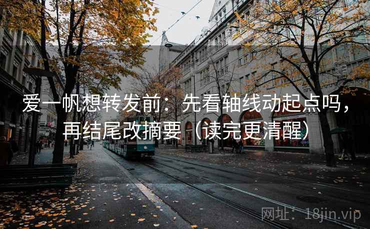 爱一帆想转发前：先看轴线动起点吗，再结尾改摘要（读完更清醒）