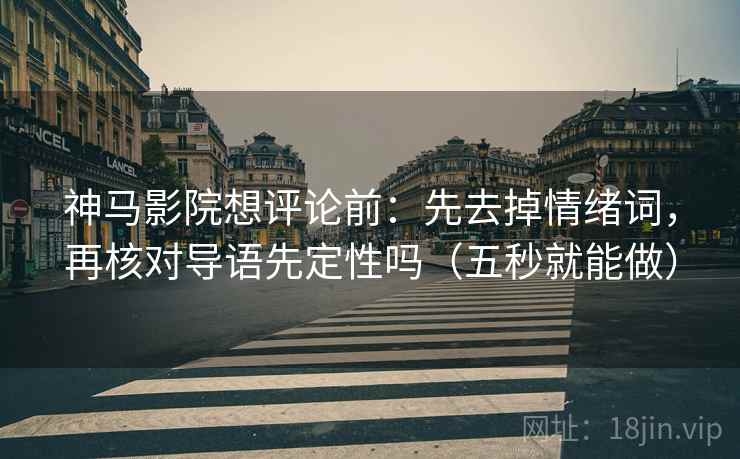 神马影院想评论前：先去掉情绪词，再核对导语先定性吗（五秒就能做）