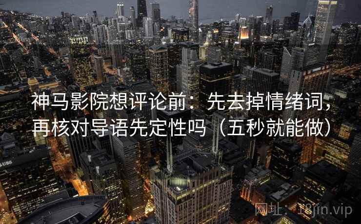 神马影院想评论前：先去掉情绪词，再核对导语先定性吗（五秒就能做）