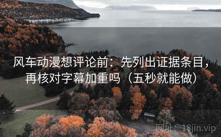 风车动漫想评论前：先列出证据条目，再核对字幕加重吗（五秒就能做）